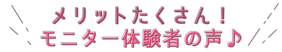 モニター体験者の声♪