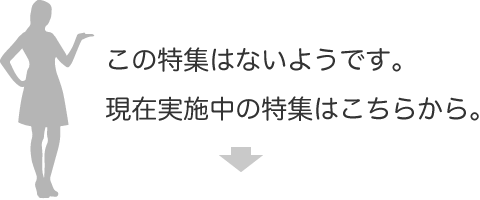 この特集はないようです。現在実施中の特集はこちらから。